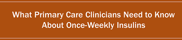 What Primary Care Clinicians Need to Know about Once-Weekly Insulins